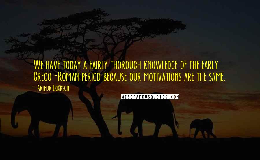 Arthur Erickson Quotes: We have today a fairly thorough knowledge of the early Greco-Roman period because our motivations are the same.