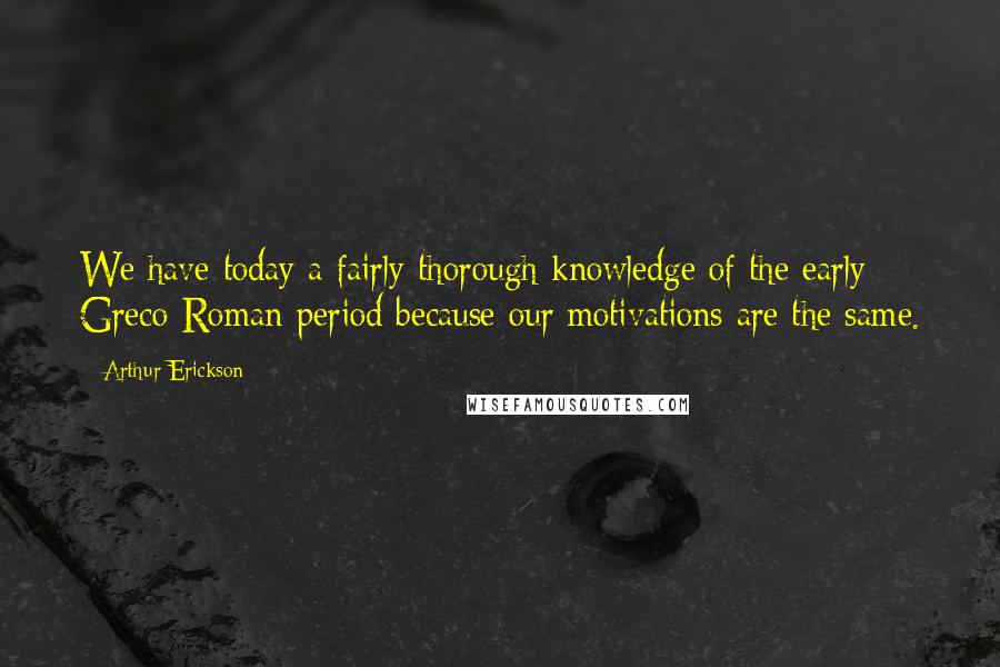 Arthur Erickson Quotes: We have today a fairly thorough knowledge of the early Greco-Roman period because our motivations are the same.