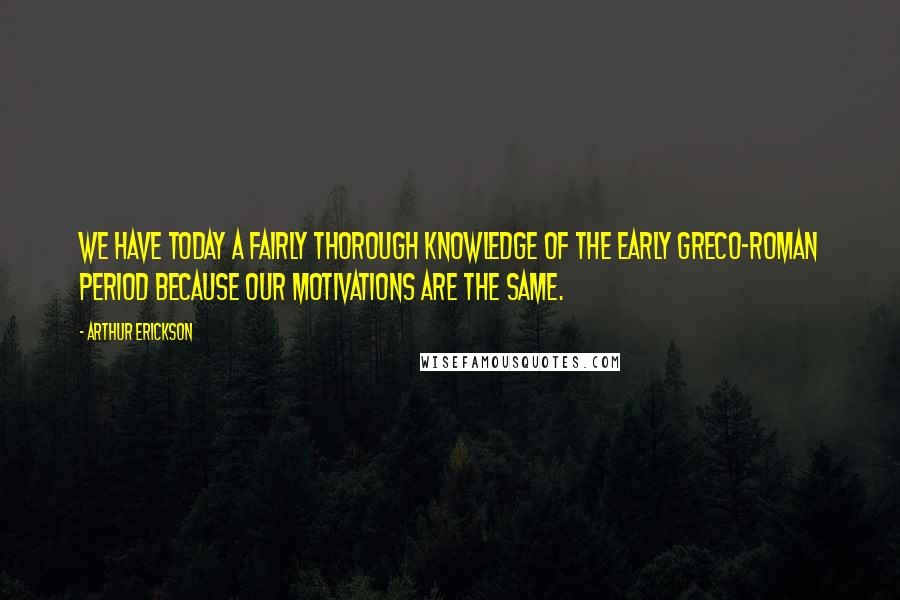 Arthur Erickson Quotes: We have today a fairly thorough knowledge of the early Greco-Roman period because our motivations are the same.