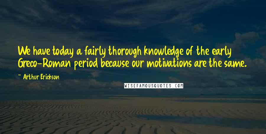 Arthur Erickson Quotes: We have today a fairly thorough knowledge of the early Greco-Roman period because our motivations are the same.
