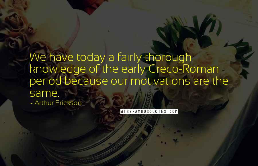 Arthur Erickson Quotes: We have today a fairly thorough knowledge of the early Greco-Roman period because our motivations are the same.