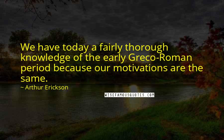 Arthur Erickson Quotes: We have today a fairly thorough knowledge of the early Greco-Roman period because our motivations are the same.