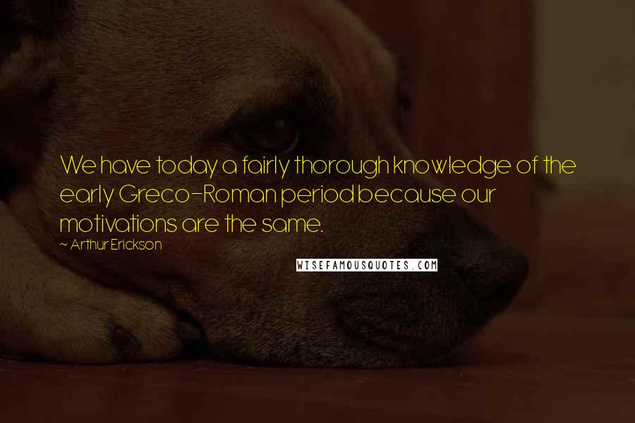 Arthur Erickson Quotes: We have today a fairly thorough knowledge of the early Greco-Roman period because our motivations are the same.