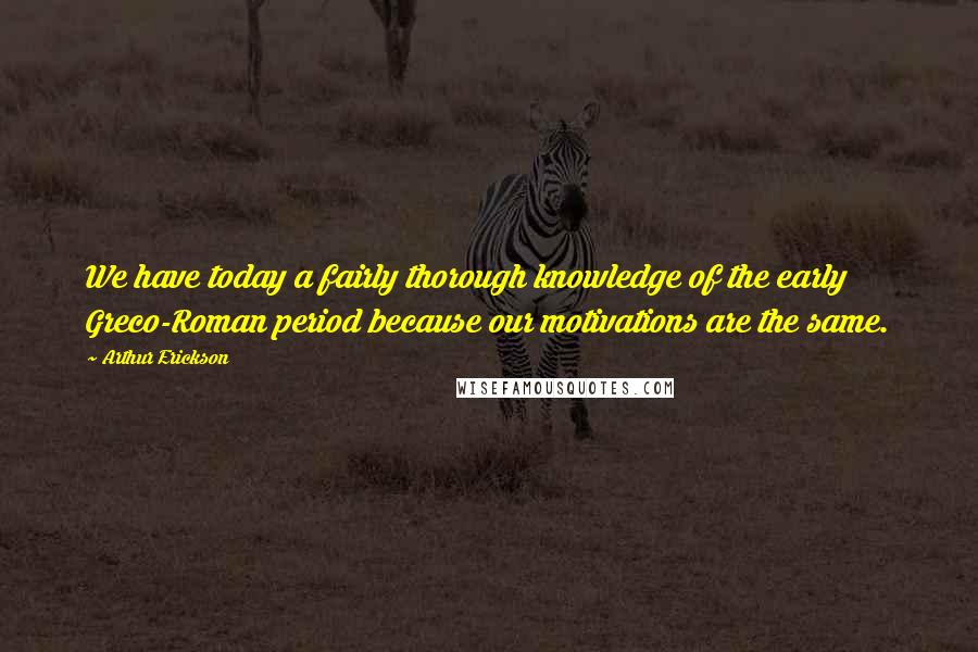 Arthur Erickson Quotes: We have today a fairly thorough knowledge of the early Greco-Roman period because our motivations are the same.