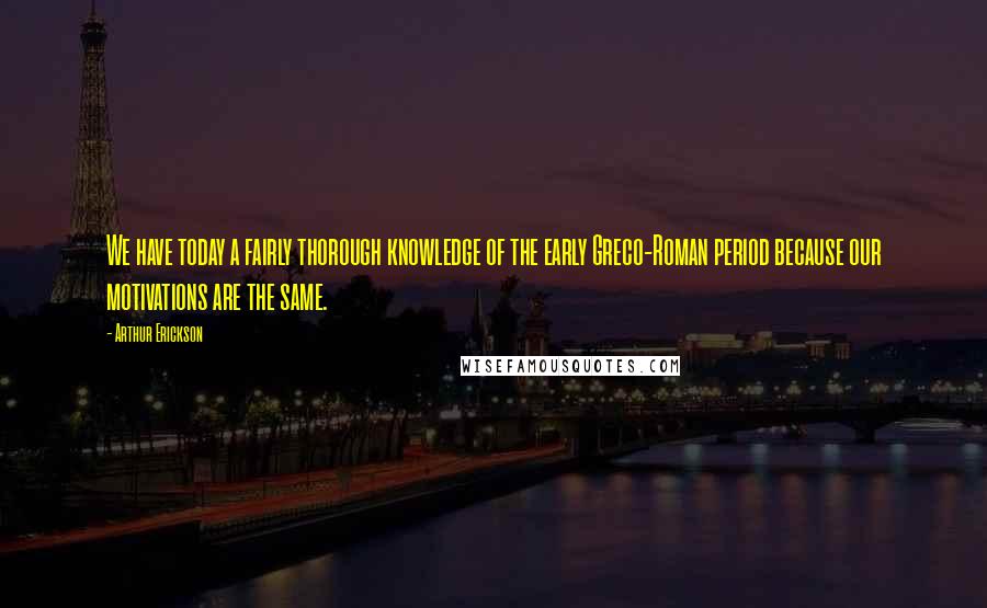 Arthur Erickson Quotes: We have today a fairly thorough knowledge of the early Greco-Roman period because our motivations are the same.