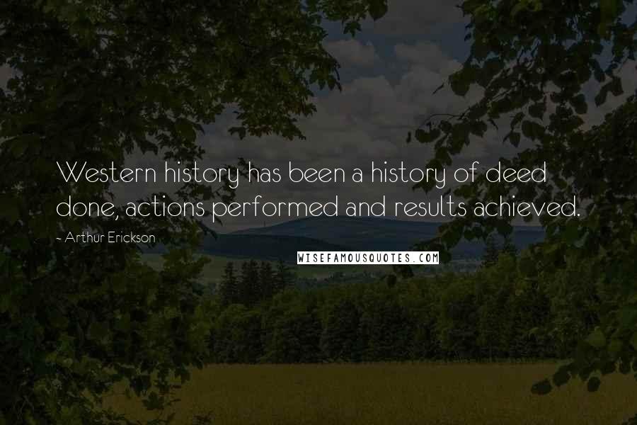 Arthur Erickson Quotes: Western history has been a history of deed done, actions performed and results achieved.