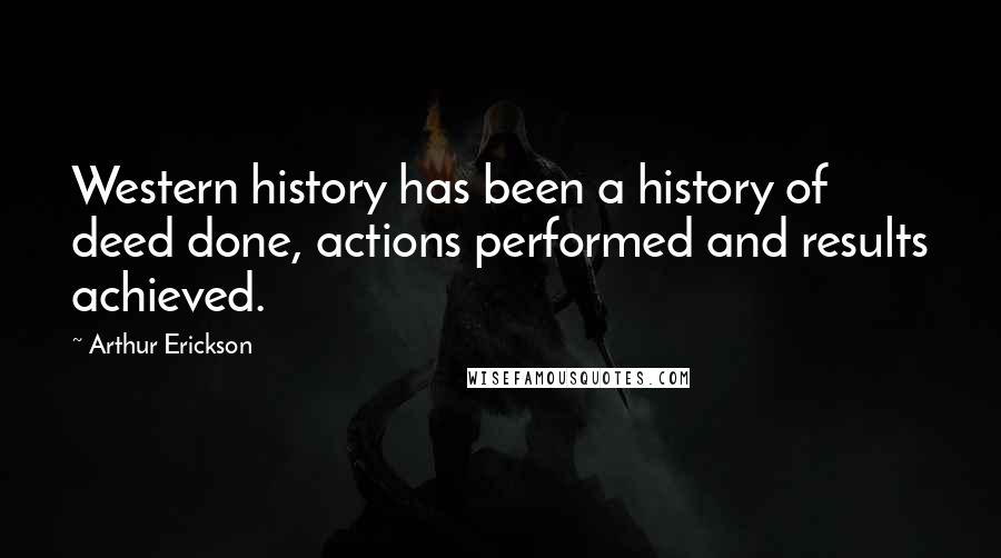 Arthur Erickson Quotes: Western history has been a history of deed done, actions performed and results achieved.