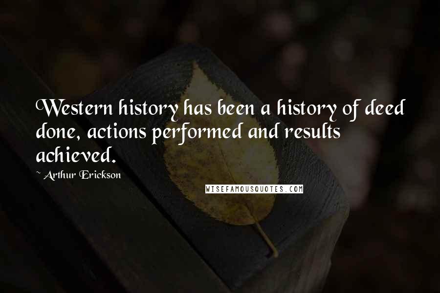 Arthur Erickson Quotes: Western history has been a history of deed done, actions performed and results achieved.
