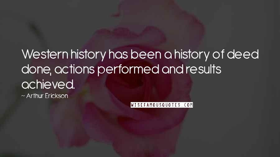 Arthur Erickson Quotes: Western history has been a history of deed done, actions performed and results achieved.