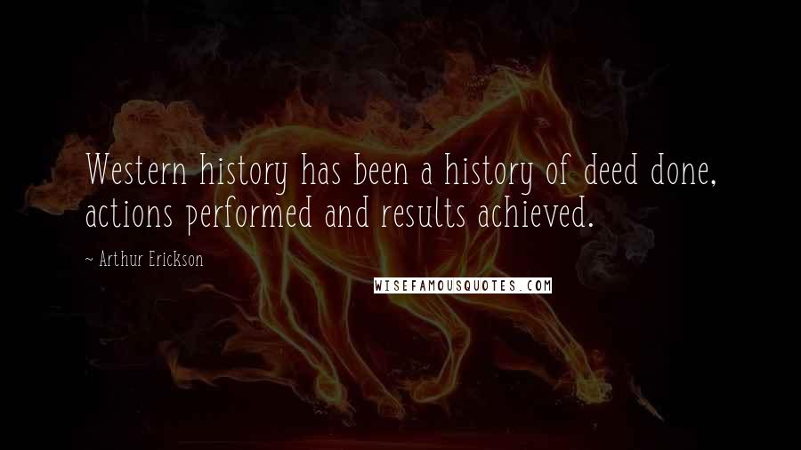 Arthur Erickson Quotes: Western history has been a history of deed done, actions performed and results achieved.