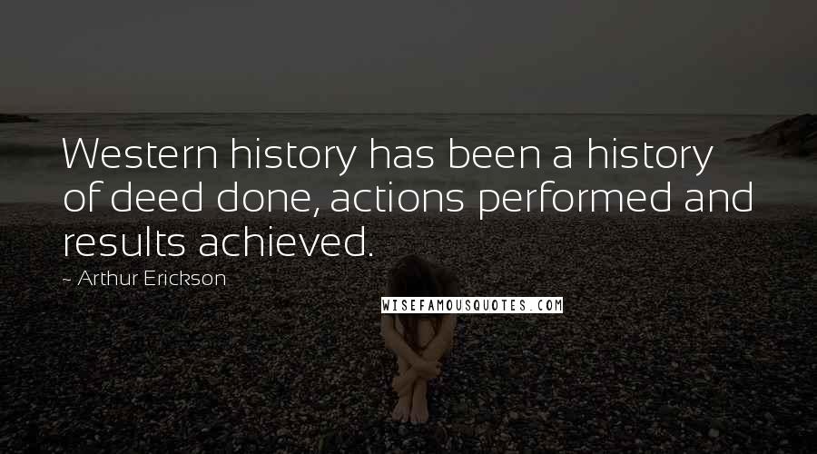 Arthur Erickson Quotes: Western history has been a history of deed done, actions performed and results achieved.