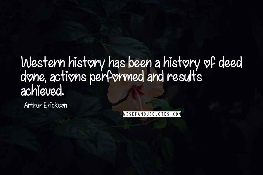 Arthur Erickson Quotes: Western history has been a history of deed done, actions performed and results achieved.