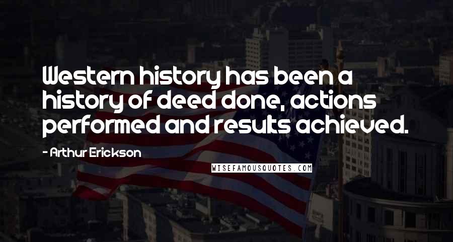 Arthur Erickson Quotes: Western history has been a history of deed done, actions performed and results achieved.