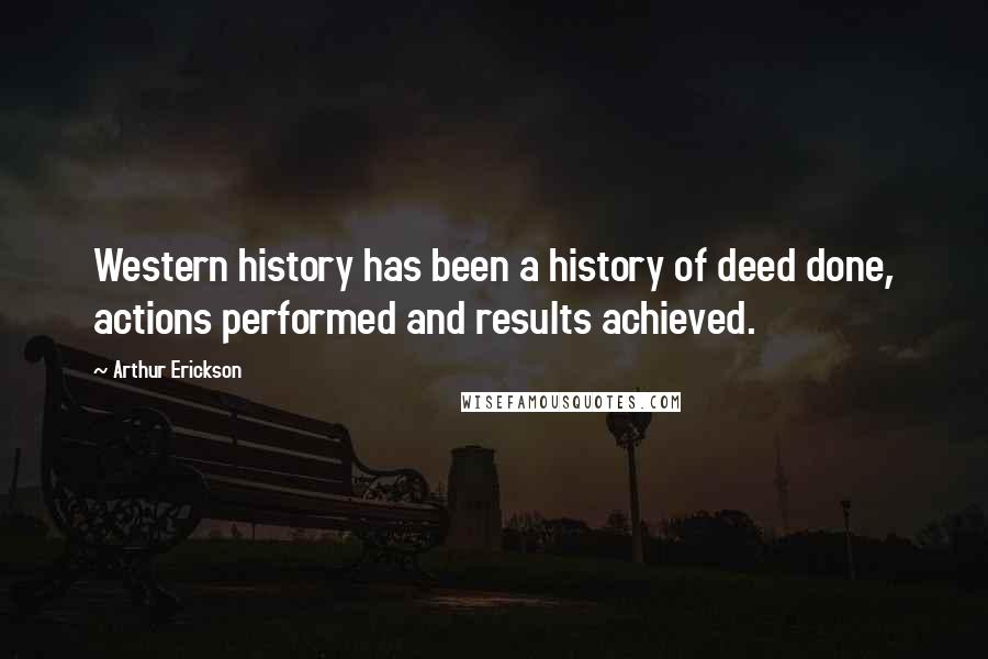 Arthur Erickson Quotes: Western history has been a history of deed done, actions performed and results achieved.