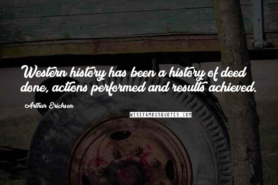 Arthur Erickson Quotes: Western history has been a history of deed done, actions performed and results achieved.