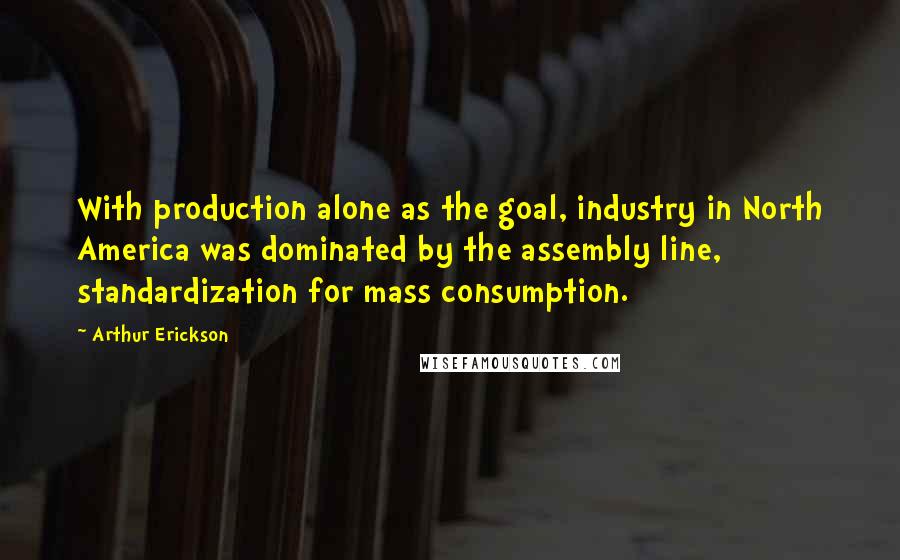 Arthur Erickson Quotes: With production alone as the goal, industry in North America was dominated by the assembly line, standardization for mass consumption.