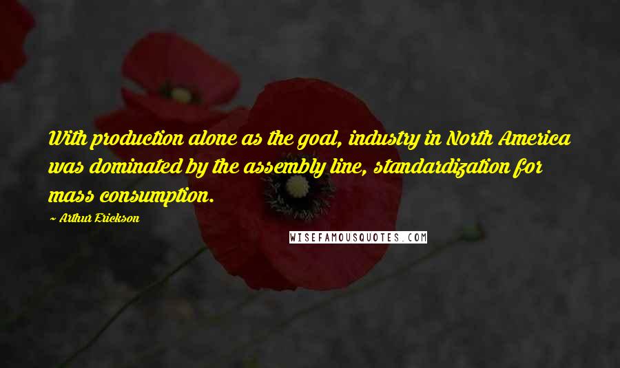 Arthur Erickson Quotes: With production alone as the goal, industry in North America was dominated by the assembly line, standardization for mass consumption.