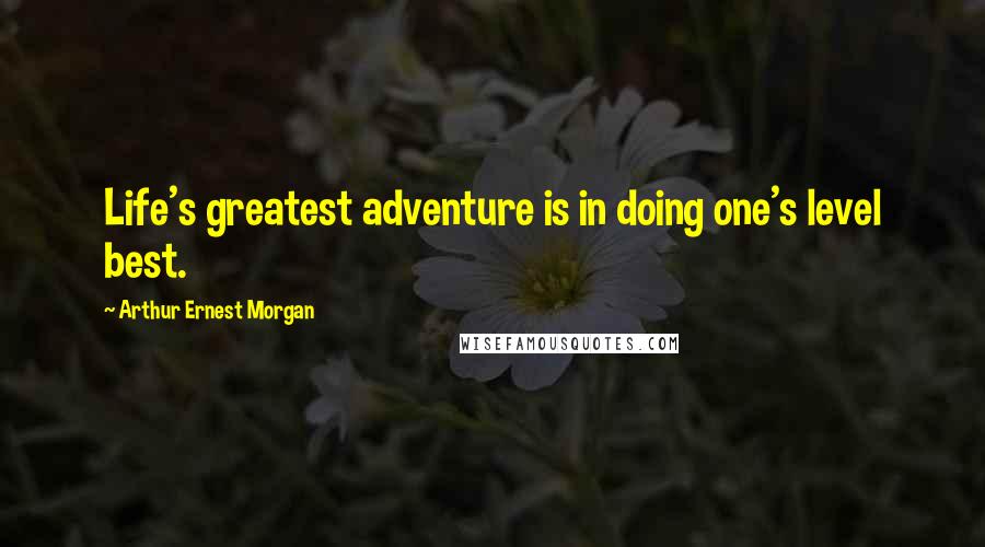 Arthur Ernest Morgan Quotes: Life's greatest adventure is in doing one's level best.