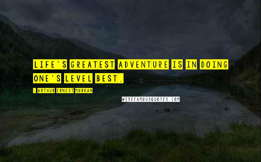 Arthur Ernest Morgan Quotes: Life's greatest adventure is in doing one's level best.