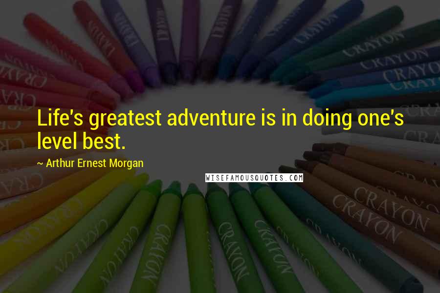 Arthur Ernest Morgan Quotes: Life's greatest adventure is in doing one's level best.