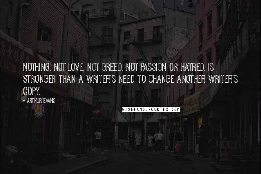 Arthur Evans Quotes: Nothing, not love, not greed, not passion or hatred, is stronger than a writer's need to change another writer's copy.