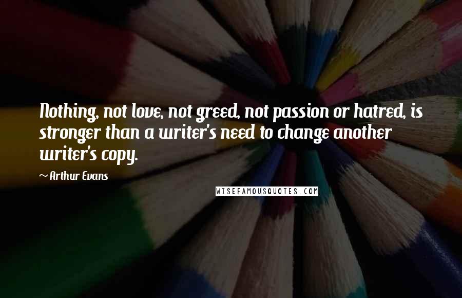 Arthur Evans Quotes: Nothing, not love, not greed, not passion or hatred, is stronger than a writer's need to change another writer's copy.