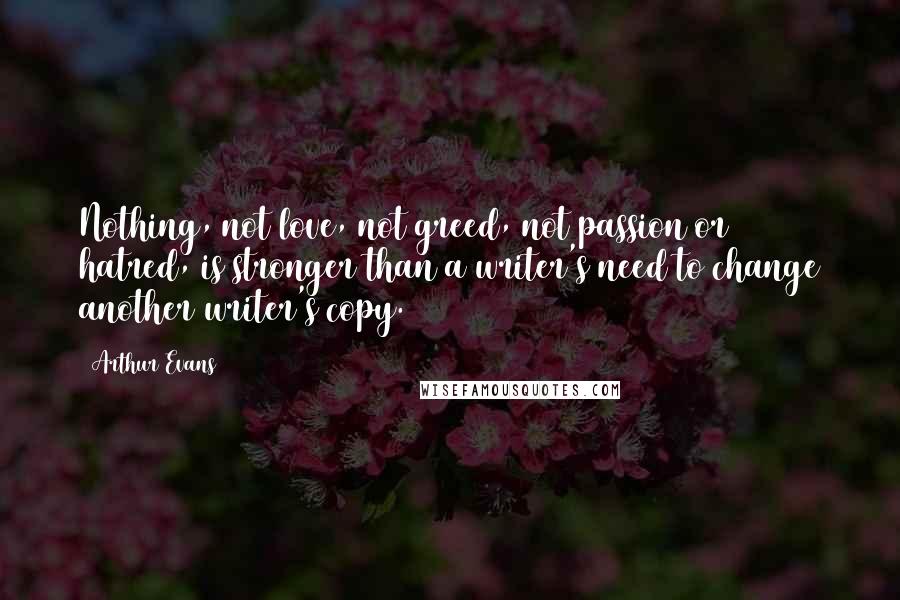 Arthur Evans Quotes: Nothing, not love, not greed, not passion or hatred, is stronger than a writer's need to change another writer's copy.