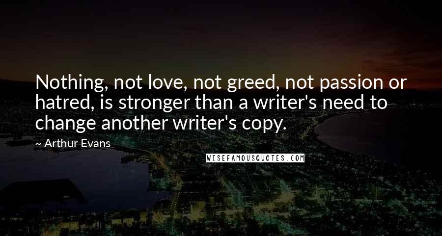 Arthur Evans Quotes: Nothing, not love, not greed, not passion or hatred, is stronger than a writer's need to change another writer's copy.