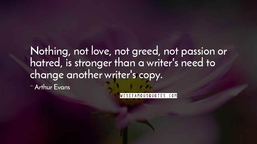 Arthur Evans Quotes: Nothing, not love, not greed, not passion or hatred, is stronger than a writer's need to change another writer's copy.