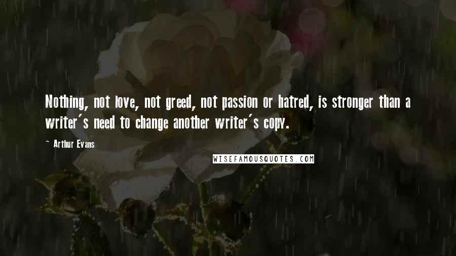 Arthur Evans Quotes: Nothing, not love, not greed, not passion or hatred, is stronger than a writer's need to change another writer's copy.