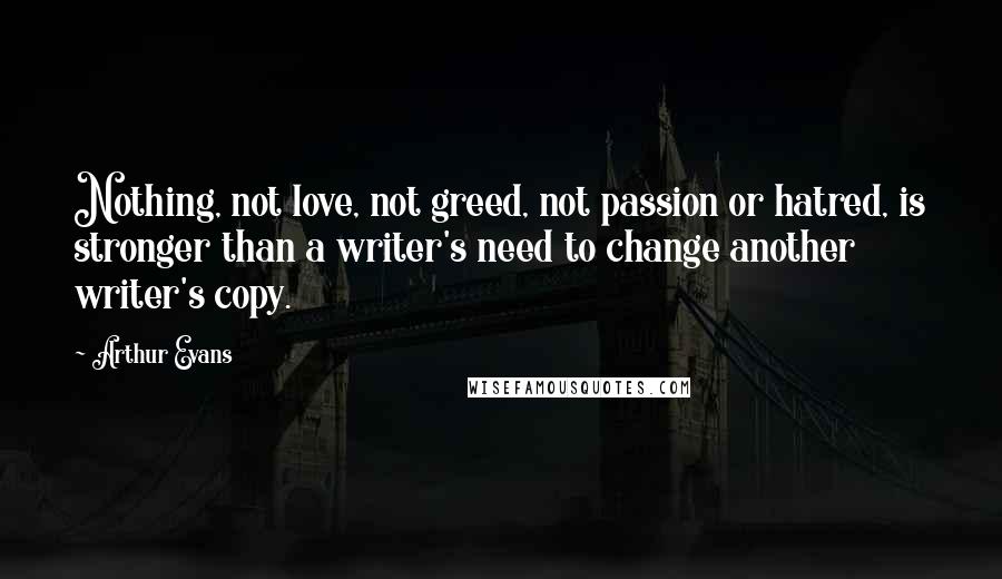 Arthur Evans Quotes: Nothing, not love, not greed, not passion or hatred, is stronger than a writer's need to change another writer's copy.