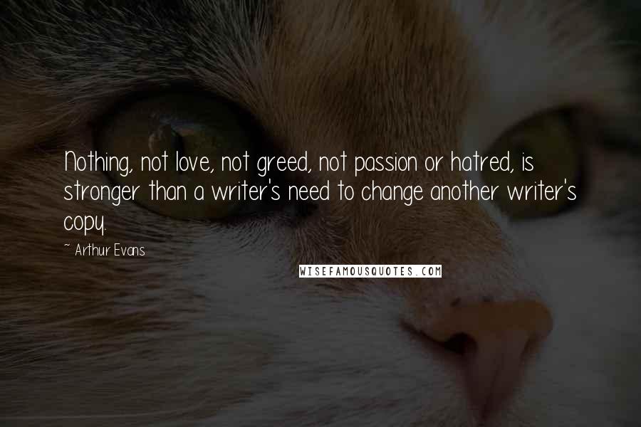 Arthur Evans Quotes: Nothing, not love, not greed, not passion or hatred, is stronger than a writer's need to change another writer's copy.