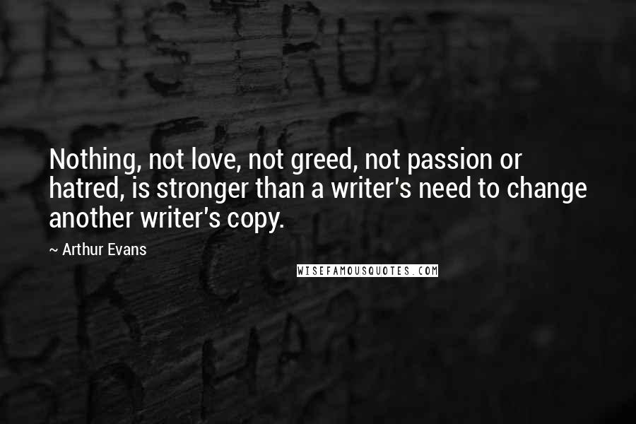 Arthur Evans Quotes: Nothing, not love, not greed, not passion or hatred, is stronger than a writer's need to change another writer's copy.