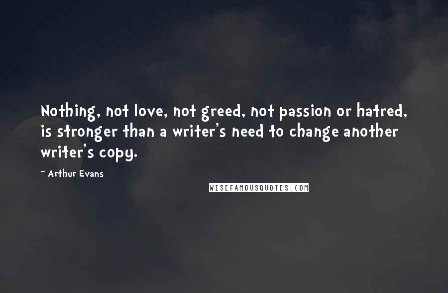 Arthur Evans Quotes: Nothing, not love, not greed, not passion or hatred, is stronger than a writer's need to change another writer's copy.