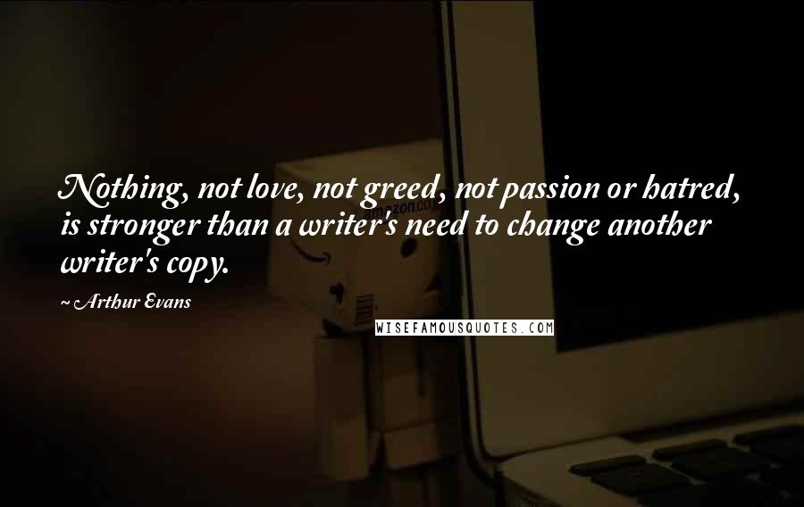 Arthur Evans Quotes: Nothing, not love, not greed, not passion or hatred, is stronger than a writer's need to change another writer's copy.