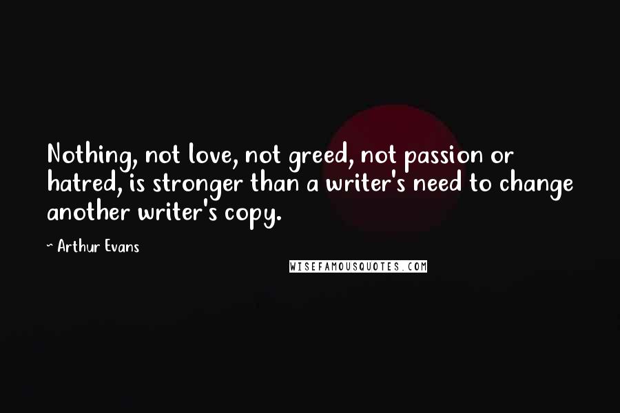 Arthur Evans Quotes: Nothing, not love, not greed, not passion or hatred, is stronger than a writer's need to change another writer's copy.