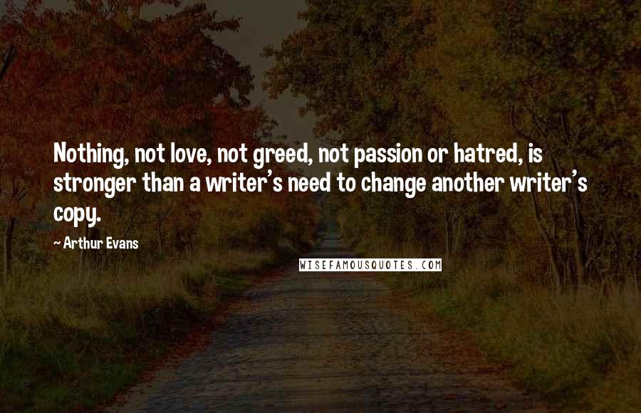 Arthur Evans Quotes: Nothing, not love, not greed, not passion or hatred, is stronger than a writer's need to change another writer's copy.