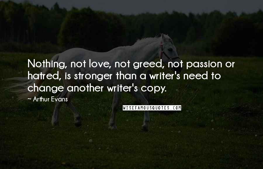 Arthur Evans Quotes: Nothing, not love, not greed, not passion or hatred, is stronger than a writer's need to change another writer's copy.