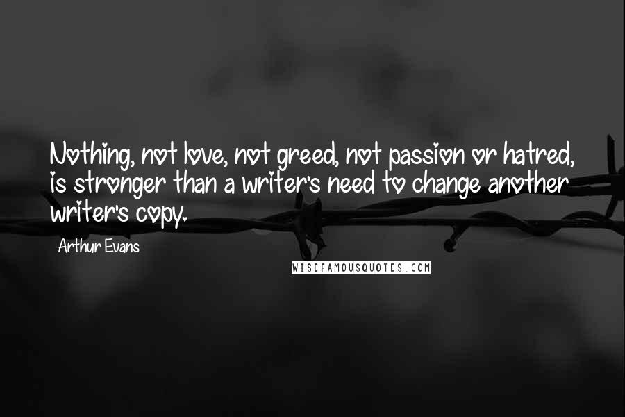 Arthur Evans Quotes: Nothing, not love, not greed, not passion or hatred, is stronger than a writer's need to change another writer's copy.