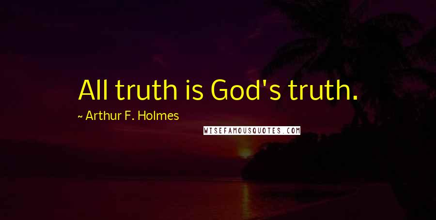 Arthur F. Holmes Quotes: All truth is God's truth.