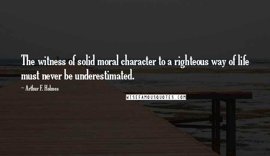 Arthur F. Holmes Quotes: The witness of solid moral character to a righteous way of life must never be underestimated.