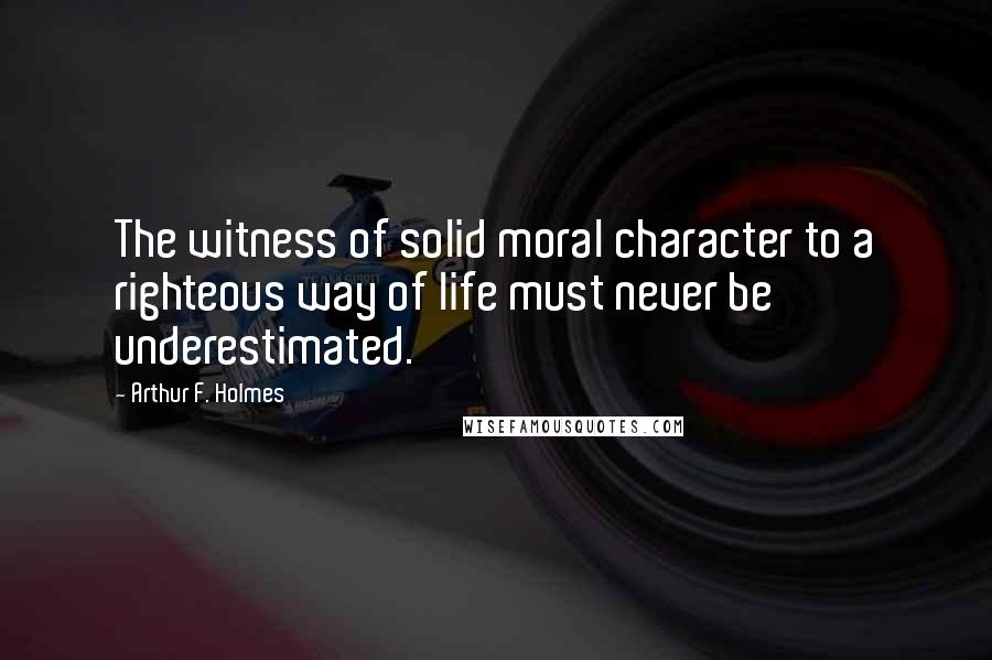 Arthur F. Holmes Quotes: The witness of solid moral character to a righteous way of life must never be underestimated.