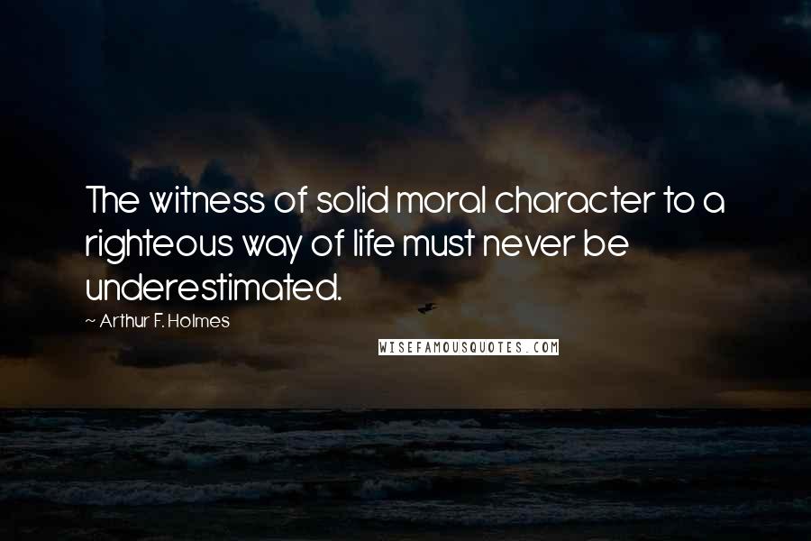 Arthur F. Holmes Quotes: The witness of solid moral character to a righteous way of life must never be underestimated.