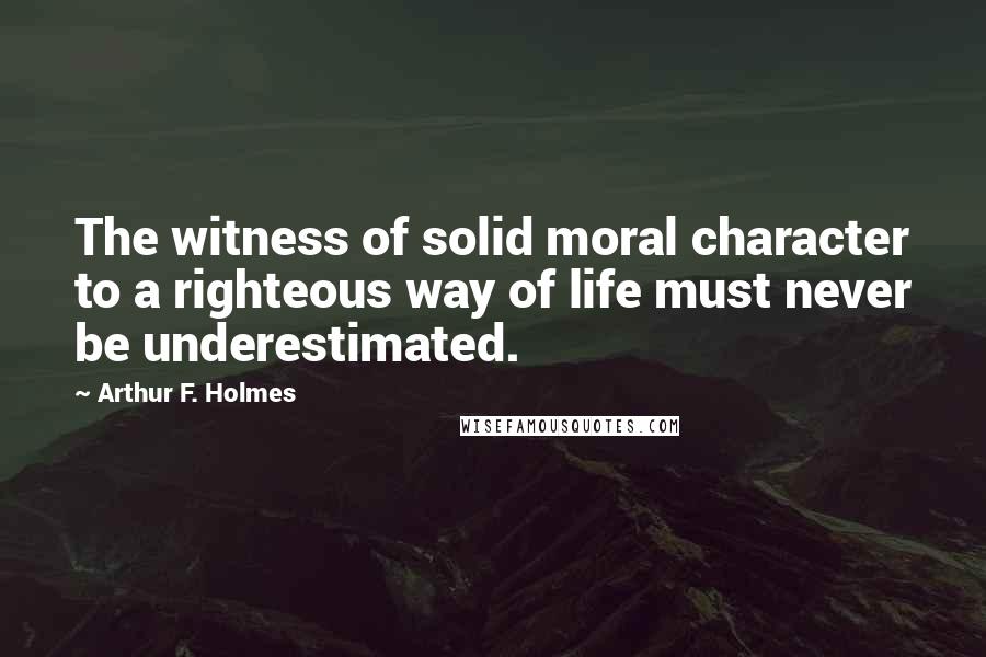 Arthur F. Holmes Quotes: The witness of solid moral character to a righteous way of life must never be underestimated.