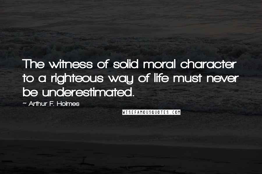 Arthur F. Holmes Quotes: The witness of solid moral character to a righteous way of life must never be underestimated.