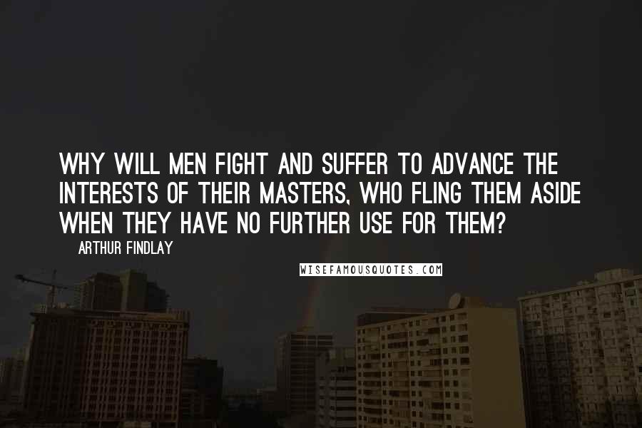 Arthur Findlay Quotes: Why will men fight and suffer to advance the interests of their masters, who fling them aside when they have no further use for them?