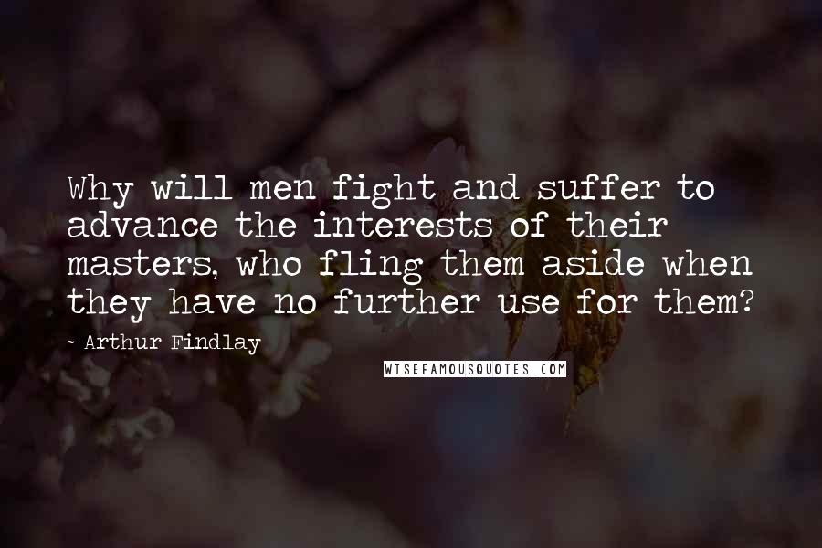 Arthur Findlay Quotes: Why will men fight and suffer to advance the interests of their masters, who fling them aside when they have no further use for them?