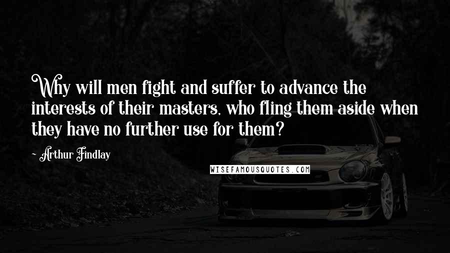 Arthur Findlay Quotes: Why will men fight and suffer to advance the interests of their masters, who fling them aside when they have no further use for them?