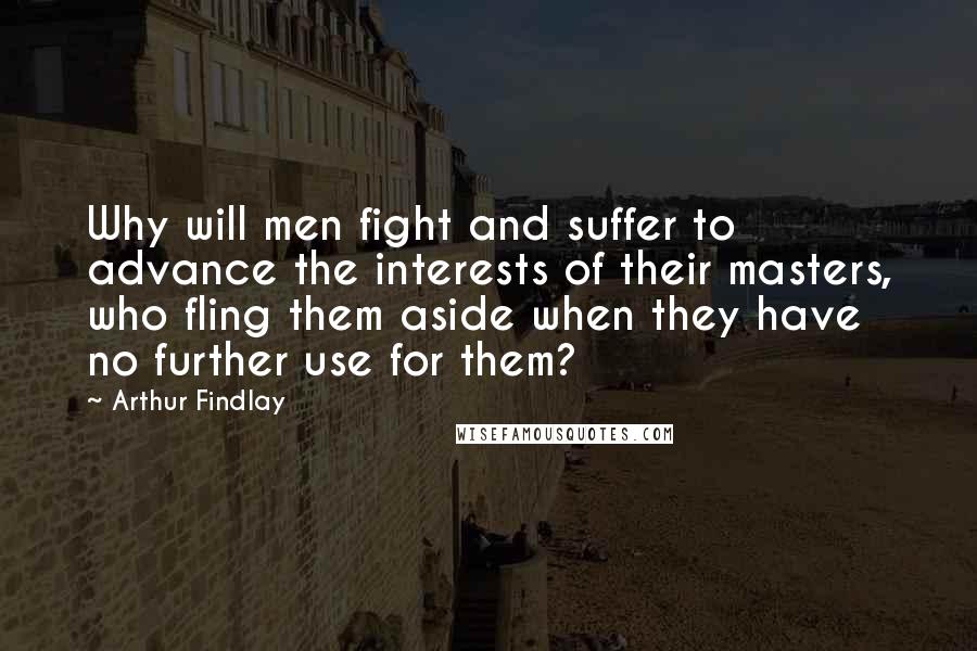 Arthur Findlay Quotes: Why will men fight and suffer to advance the interests of their masters, who fling them aside when they have no further use for them?