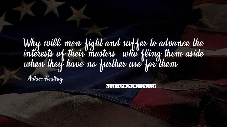 Arthur Findlay Quotes: Why will men fight and suffer to advance the interests of their masters, who fling them aside when they have no further use for them?